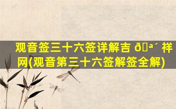 观音签三十六签详解吉 🪴 祥网(观音第三十六签解签全解)